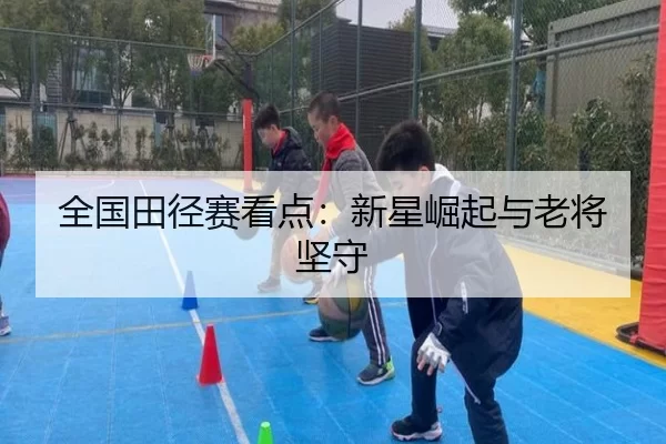 全国田径赛看点：新星崛起与老将坚守